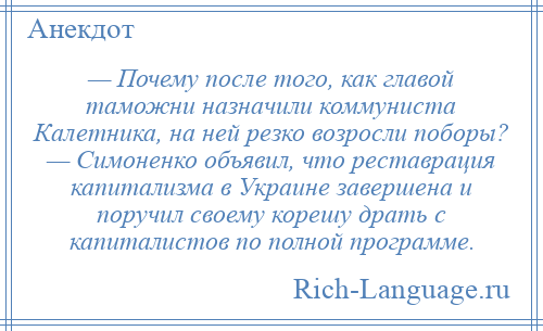 
    — Почему после того, как главой таможни назначили коммуниста Калетника, на ней резко возросли поборы? — Симоненко объявил, что реставрация капитализма в Украине завершена и поручил своему корешу драть с капиталистов по полной программе.