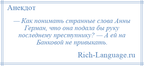 
    — Как понимать странные слова Анны Герман, что она подала бы руку последнему преступнику? — А ей на Банковой не привыкать.