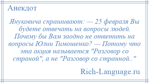 
    Януковича спрашивают: — 25 февраля Вы будете отвечать на вопросы людей. Почему бы Вам заодно не ответить на вопросы Юлии Тимошенко? — Потому что эта акция называется Разговор со страной , а не Разговор со странной.. 