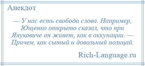 
    — У нас есть свобода слова. Например, Ющенко открыто сказал, что при Януковиче он живет, как в оккупации. — Причем, как сытый и довольный полицай.