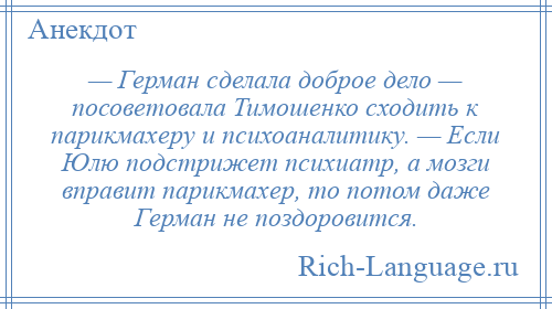 
    — Герман сделала доброе дело — посоветовала Тимошенко сходить к парикмахеру и психоаналитику. — Если Юлю подстрижет психиатр, а мозги вправит парикмахер, то потом даже Герман не поздоровится.