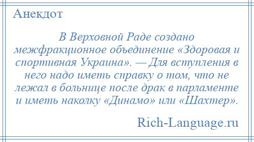 
    В Верховной Раде создано межфракционное объединение «Здоровая и спортивная Украина». — Для вступления в него надо иметь справку о том, что не лежал в больнице после драк в парламенте и иметь наколку «Динамо» или «Шахтер».