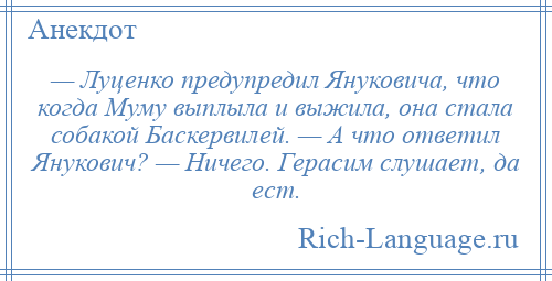 
    — Луценко предупредил Януковича, что когда Муму выплыла и выжила, она стала собакой Баскервилей. — А что ответил Янукович? — Ничего. Герасим слушает, да ест.