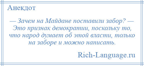 
    — Зачем на Майдане поставили забор? — Это признак демократии, поскольку то, что народ думает об этой власти, только на заборе и можно написать.