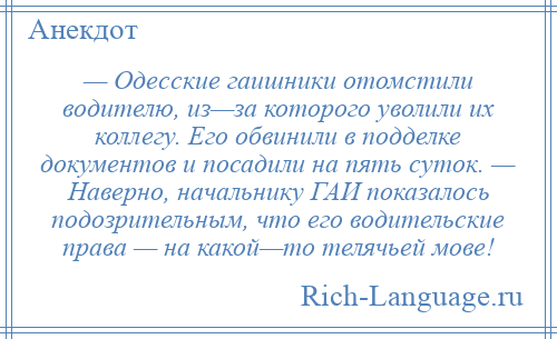 
    — Одесские гаишники отомстили водителю, из—за которого уволили их коллегу. Его обвинили в подделке документов и посадили на пять суток. — Наверно, начальнику ГАИ показалось подозрительным, что его водительские права — на какой—то телячьей мове!