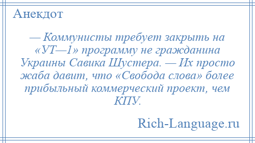 
    — Коммунисты требует закрыть на «УТ—1» программу не гражданина Украины Савика Шустера. — Их просто жаба давит, что «Свобода слова» более прибыльный коммерческий проект, чем КПУ.