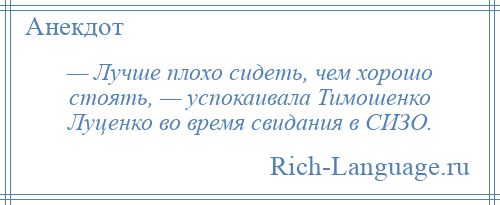 
    — Лучше плохо сидеть, чем хорошо стоять, — успокаивала Тимошенко Луценко во время свидания в СИЗО.