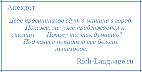 
    Двое провинциалов едут в машине в город. — Похоже, мы уже приближаемся к столице. — Почему ты так думаешь? — Под колеса попадает все больше пешеходов.