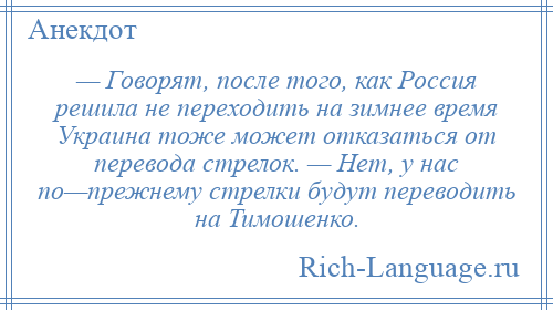 
    — Говорят, после того, как Россия решила не переходить на зимнее время Украина тоже может отказаться от перевода стрелок. — Нет, у нас по—прежнему стрелки будут переводить на Тимошенко.