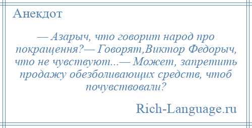 
    — Азарыч, что говорит народ про покращення?— Говорят,Виктор Федорыч, что не чувствуют...— Может, запретить продажу обезболивающих средств, чтоб почувствовали?