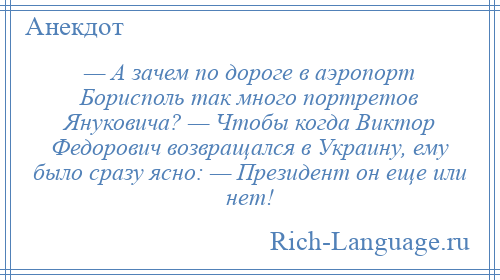 
    — А зачем по дороге в аэропорт Борисполь так много портретов Януковича? — Чтобы когда Виктор Федорович возвращался в Украину, ему было сразу ясно: — Президент он еще или нет!