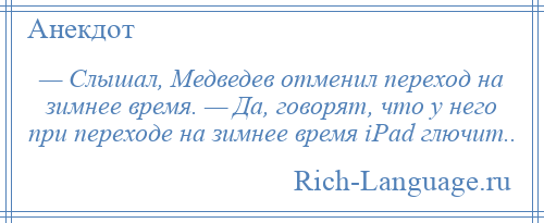 
    — Слышал, Медведев отменил переход на зимнее время. — Да, говорят, что у него при переходе на зимнее время iPad глючит..