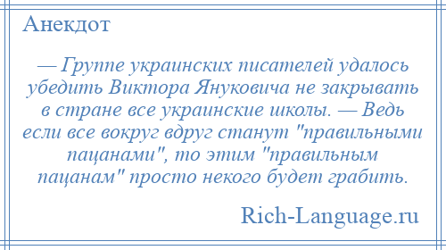 
    — Группе украинских писателей удалось убедить Виктора Януковича не закрывать в стране все украинские школы. — Ведь если все вокруг вдруг станут правильными пацанами , то этим правильным пацанам просто некого будет грабить.