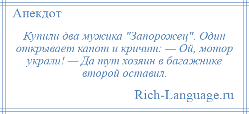 
    Купили два мужика Запорожец . Один открывает капот и кричит: — Ой, мотор украли! — Да тут хозяин в багажнике второй оставил.