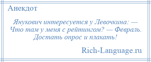 
    Янукович интересуется у Левочкина: — Что там у меня с рейтингом? — Февраль. Достать опрос и плакать!