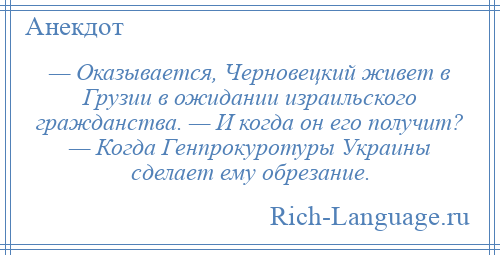 
    — Оказывается, Черновецкий живет в Грузии в ожидании израильского гражданства. — И когда он его получит? — Когда Генпрокуротуры Украины сделает ему обрезание.