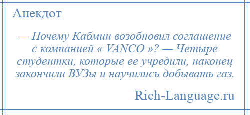 
    — Почему Кабмин возобновил соглашение с компанией « VANCO »? — Четыре студентки, которые ее учредили, наконец закончили ВУЗы и научились добывать газ.