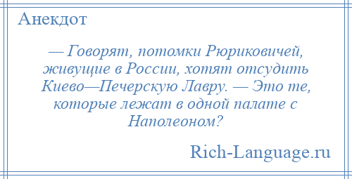 
    — Говорят, потомки Рюриковичей, живущие в России, хотят отсудить Киево—Печерскую Лавру. — Это те, которые лежат в одной палате с Наполеоном?