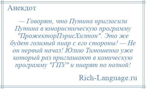 
    — Говорят, что Путина пригласили Путина в юмористическую программу ПрожекторПэрисХилтон . Это же будет голимый пиар с его стороны! — Не он первый начал! Юлию Тимошенко уже который раз приглашают в комическую программу ГПУ и пиарят по полной!