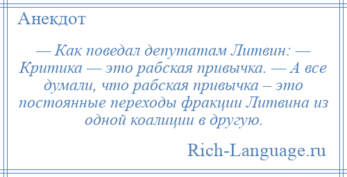 
    — Как поведал депутатам Литвин: — Критика — это рабская привычка. — А все думали, что рабская привычка – это постоянные переходы фракции Литвина из одной коалиции в другую.