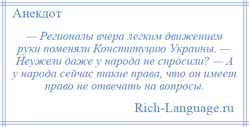 
    — Регионалы вчера легким движением руки поменяли Конституцию Украины. — Неужели даже у народа не спросили? — А у народа сейчас такие права, что он имеет право не отвечать на вопросы.