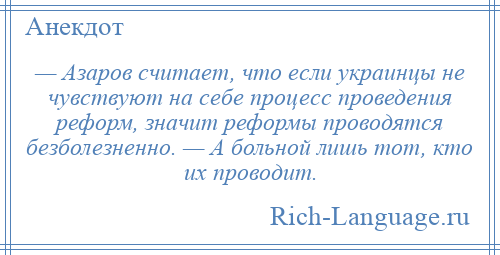 
    — Азаров считает, что если украинцы не чувствуют на себе процесс проведения реформ, значит реформы проводятся безболезненно. — А больной лишь тот, кто их проводит.
