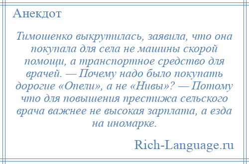 
    Тимошенко выкрутилась, заявила, что она покупала для села не машины скорой помощи, а транспортное средство для врачей. — Почему надо было покупать дорогие «Опели», а не «Нивы»? — Потому что для повышения престижа сельского врача важнее не высокая зарплата, а езда на иномарке.