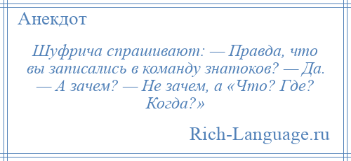 
    Шуфрича спрашивают: — Правда, что вы записались в команду знатоков? — Да. — А зачем? — Не зачем, а «Что? Где? Когда?»