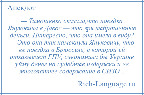 
    — Тимошенко сказала,что поездка Януковича в Давос — это зря выброшенные деньги. Интересно, что она имела в виду? — Это она так намекнула Януковичу, что ее поездка в Брюссель, в которой ей отказывает ГПУ, сэкономила бы Украине уйму денег на судебные издержки и ее многолетнее содержание в СИЗО...