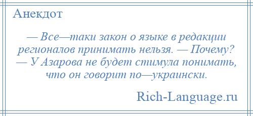 
    — Все—таки закон о языке в редакции регионалов принимать нельзя. — Почему? — У Азарова не будет стимула понимать, что он говорит по—украински.