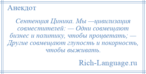 
    Сентенция Циника. Мы —цивилизация совместителей: — Одни совмещают бизнес и политику, чтобы процветать; — Другие совмещают глупость и покорность, чтобы выживать.