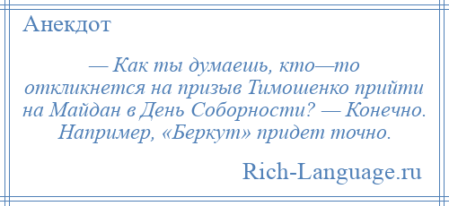 
    — Как ты думаешь, кто—то откликнется на призыв Тимошенко прийти на Майдан в День Соборности? — Конечно. Например, «Беркут» придет точно.