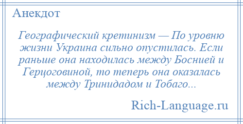 
    Географический кретинизм — По уровню жизни Украина сильно опустилась. Если раньше она находилась между Боснией и Герцоговиной, то теперь она оказалась между Тринидадом и Тобаго...