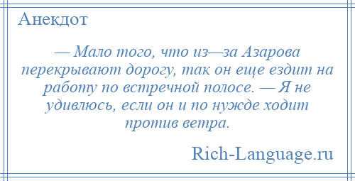 
    — Мало того, что из—за Азарова перекрывают дорогу, так он еще ездит на работу по встречной полосе. — Я не удивлюсь, если он и по нужде ходит против ветра.