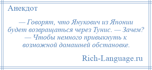 
    — Говорят, что Янукович из Японии будет возвращаться через Тунис. — Зачем? — Чтобы немного привыкнуть к возможной домашней обстановке.