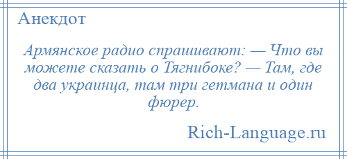 
    Армянcкое радио спрашивают: — Что вы можете сказать о Тягнибоке? — Там, где два украинца, там три гетмана и один фюрер.
