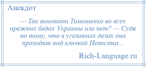 
    — Так виновата Тимошенко во всех прежних бедах Украины или нет? — Судя по тому, что в уголовных делах она проходит под кличкой Невистка…