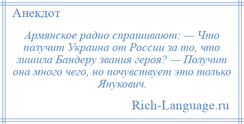 
    Армянское радио спрашивают: — Что получит Украина от России за то, что лишила Бандеру звания героя? — Получит она много чего, но почувствует это только Янукович.