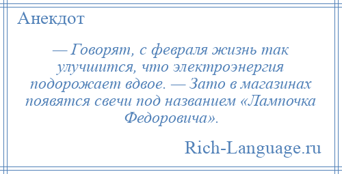 
    — Говорят, с февраля жизнь так улучшится, что электроэнергия подорожает вдвое. — Зато в магазинах появятся свечи под названием «Лампочка Федоровича».