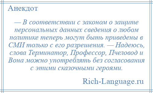 
    — В соответствии с законом о защите персональных данных сведения о любом политике теперь могут быть приведены в СМИ только с его разрешения. — Надеюсь, слова Терминатор, Профессор, Пчеловод и Вона можно употреблять без согласования с этими сказочными героями.