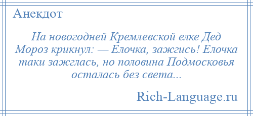 
    На новогодней Кремлевской елке Дед Мороз крикнул: — Елочка, зажгись! Елочка таки зажглась, но половина Подмосковья осталась без света...