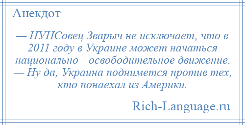 
    — НУНСовец Зварыч не исключает, что в 2011 году в Украине может начаться национально—освободительное движение. — Ну да, Украина поднимется против тех, кто понаехал из Америки.