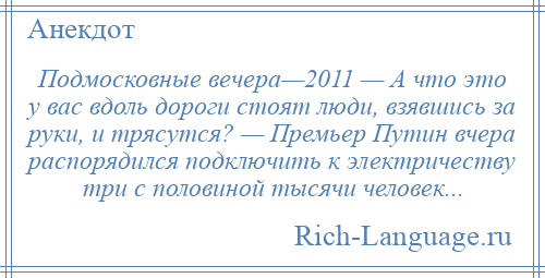 
    Подмосковные вечера—2011 — А что это у вас вдоль дороги стоят люди, взявшись за руки, и трясутся? — Премьер Путин вчера распорядился подключить к электричеству три с половиной тысячи человек...