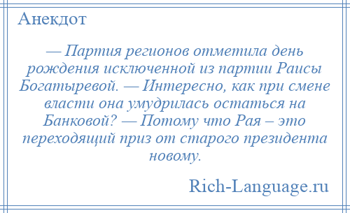 
    — Партия регионов отметила день рождения исключенной из партии Раисы Богатыревой. — Интересно, как при смене власти она умудрилась остаться на Банковой? — Потому что Рая – это переходящий приз от старого президента новому.