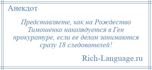 
    Представляете, как на Рождество Тимошенко наколядуется в Ген прокуратуре, если ее делом занимаются сразу 18 следователей!