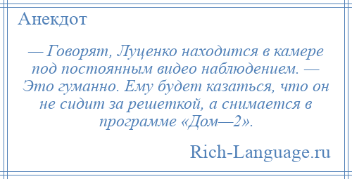 
    — Говорят, Луценко находится в камере под постоянным видео наблюдением. — Это гуманно. Ему будет казаться, что он не сидит за решеткой, а снимается в программе «Дом—2».
