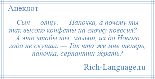 
    Сын — отцу: — Папочка, а почему ты так высоко конфеты на елочку повесил? — А это чтобы ты, малыш, их до Hового года не скушал. — Так что же мне теперь, папочка, серпантин жрать?