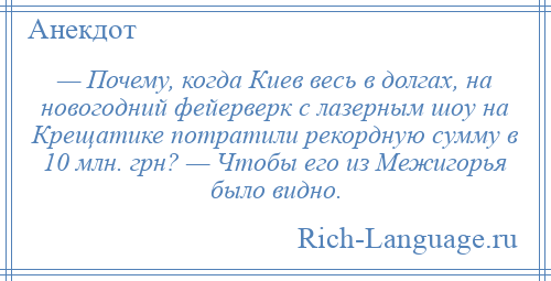 
    — Почему, когда Киев весь в долгах, на новогодний фейерверк с лазерным шоу на Крещатике потратили рекордную сумму в 10 млн. грн? — Чтобы его из Межигорья было видно.