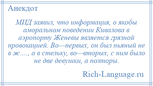
    МИД заявил, что информация, о якобы аморальном поведении Кивалова в аэропорту Женевы является грязной провокацией. Во—первых, он был пьяный не в ж…., а в стельку, во—вторых, с ним было не две девушки, а полторы.