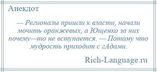 
    — Регионалы пришли к власти, начали мочить оранжевых, а Ющенко за них почему—то не вступается. — Потому что мудрость приходит с гАдами.